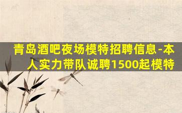 青岛酒吧夜场模特招聘信息-本人实力带队诚聘1500起模特